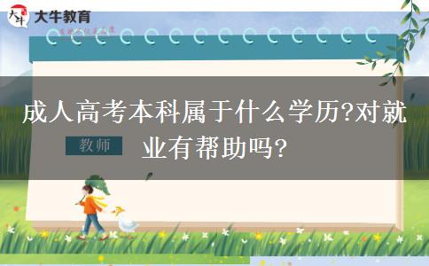 成人高考本科屬于什么學(xué)歷?對(duì)就業(yè)有幫助嗎?