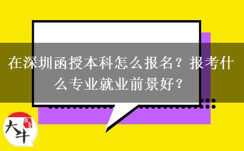 在深圳函授本科怎么報(bào)名？報(bào)考什么專業(yè)就業(yè)前景好？