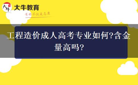 工程造價成人高考專業(yè)如何?含金量高嗎?