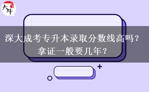 深大成考專升本錄取分?jǐn)?shù)線高嗎？拿證一般要幾年？