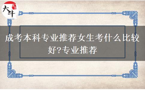 成考本科專業(yè)推薦女生考什么比較好?專業(yè)推薦