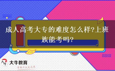 成人高考大專的難度怎么樣?上班族能考嗎?