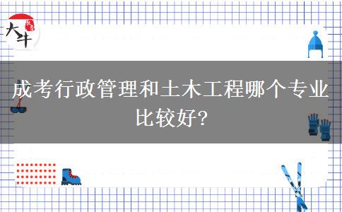 成考行政管理和土木工程哪個專業(yè)比較好?