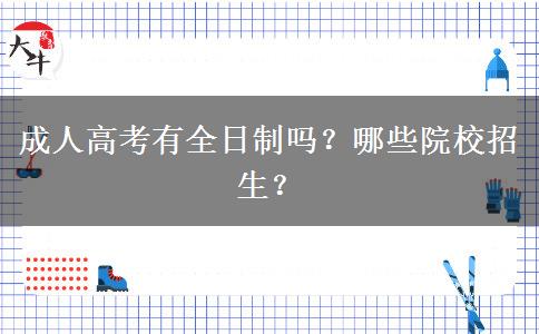 成人高考有全日制嗎？哪些院校招生？