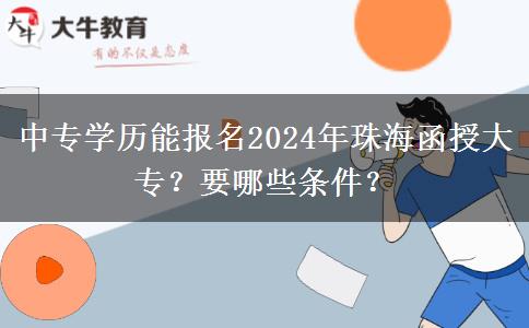 中專學(xué)歷能報(bào)名2024年珠海函授大專？要哪些條件？