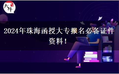 2024年珠海函授大專報(bào)名必備證件資料！