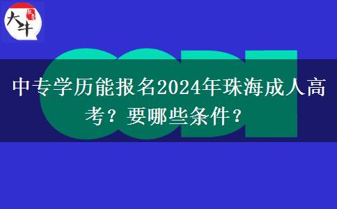 中專學歷能報名2024年珠海成人高考？要哪些條件？