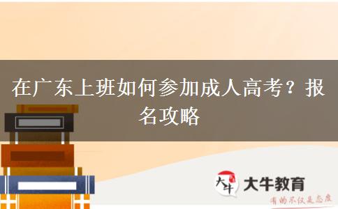 在廣東上班如何參加成人高考？報名攻略