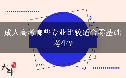 成人高考哪些專業(yè)比較適合零基礎(chǔ)考生?