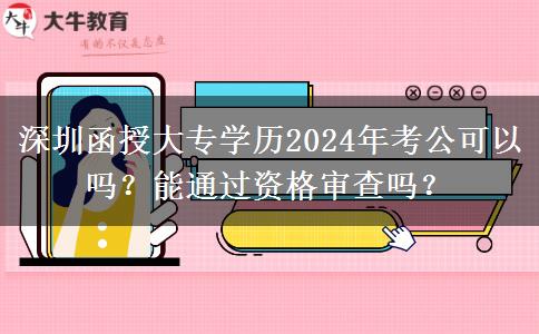 深圳函授大專學(xué)歷2024年考公可以嗎？能通過資格審查嗎？