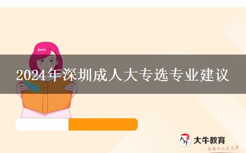 深圳2024年成人大專選專業(yè)看看這些建議哦！