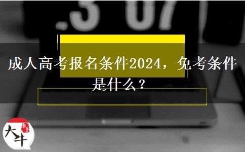 成人高考報名條件2024，免考條件是什么？