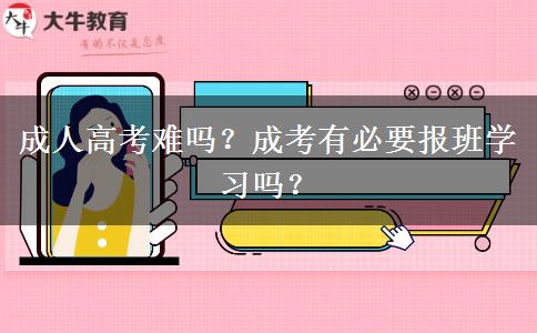 成人高考難嗎？成考有必要報班學(xué)習(xí)嗎？