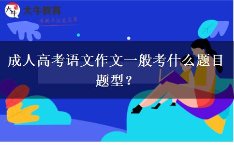 成人高考語文作文一般考什么題目題型？