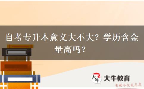 自考專升本意義大不大？學(xué)歷含金量高嗎？