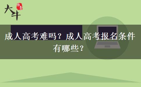 成人高考難嗎？成人高考報(bào)名條件有哪些？