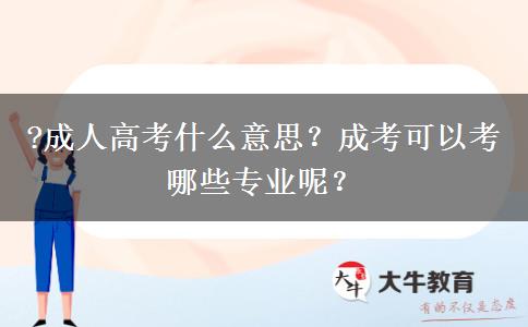 ?成人高考什么意思？成考可以考哪些專業(yè)呢？