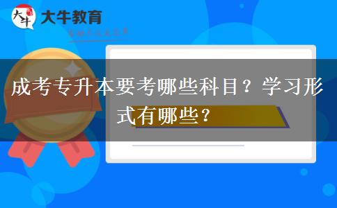 成考專升本要考哪些科目？學(xué)習(xí)形式有哪些？