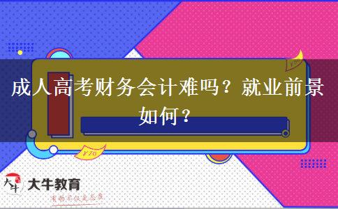 成人高考財務(wù)會計難嗎？就業(yè)前景如何？