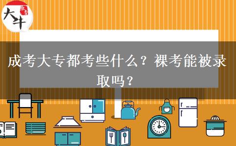 成考大專都考些什么？裸考能被錄取嗎？