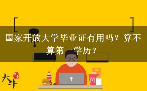 國家開放大學(xué)畢業(yè)證有用嗎？算不算第一學(xué)歷？