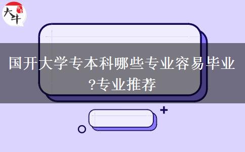 國開大學(xué)專本科哪些專業(yè)容易畢業(yè)?專業(yè)推薦