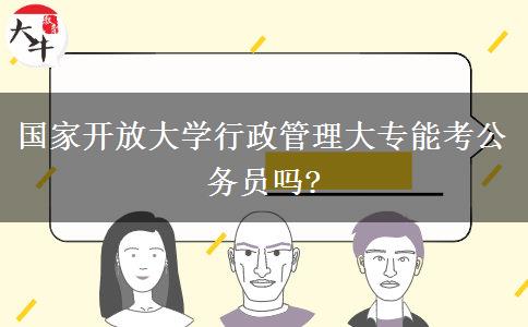 國家開放大學(xué)行政管理大專能考公務(wù)員嗎?