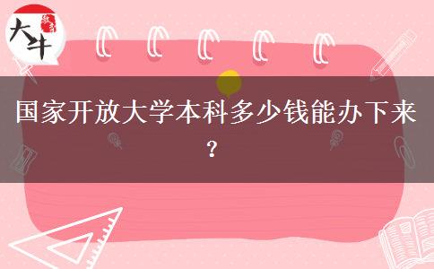 國家開放大學(xué)本科多少錢能辦下來？