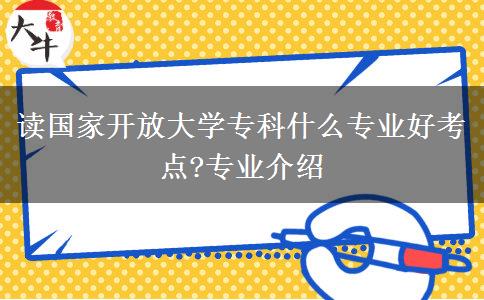 讀國家開放大學(xué)專科什么專業(yè)好考點?專業(yè)介紹