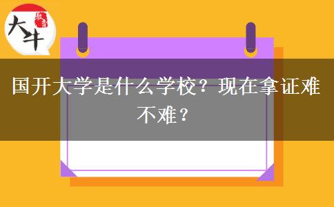 國開大學(xué)是什么學(xué)校？現(xiàn)在拿證難不難？