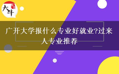 廣開(kāi)大學(xué)報(bào)什么專(zhuān)業(yè)好就業(yè)?過(guò)來(lái)人專(zhuān)業(yè)推薦