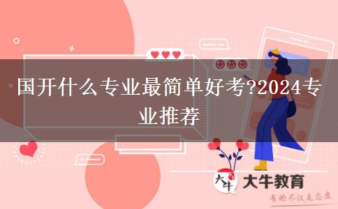 國開什么專業(yè)最簡單好考?2024專業(yè)推薦