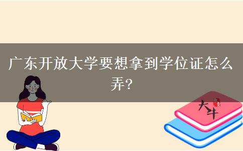 廣東開放大學(xué)要想拿到學(xué)位證怎么弄?