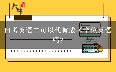 自考英語二可以代替成考學(xué)位英語嗎?