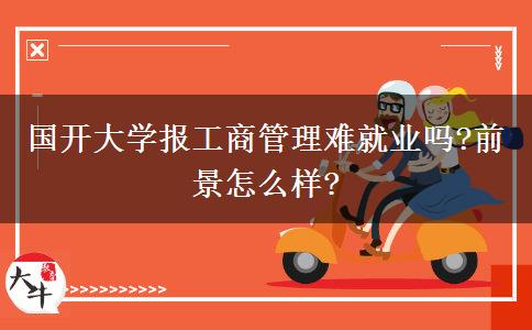 國(guó)開(kāi)大學(xué)報(bào)工商管理難就業(yè)嗎?前景怎么樣?