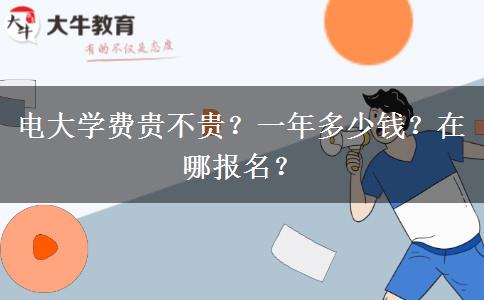 電大學(xué)費(fèi)貴不貴？一年多少錢？在哪報(bào)名？