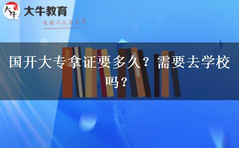 國開大專拿證要多久？需要去學(xué)校嗎？