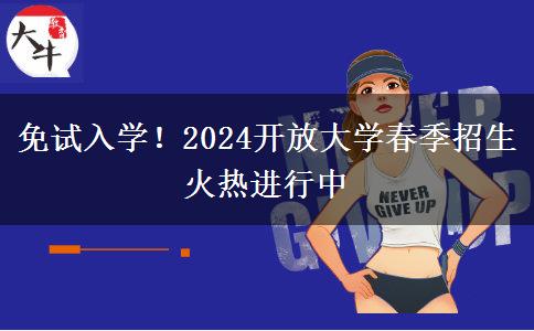 免試入學(xué)！2024開放大學(xué)春季招生火熱進(jìn)行中