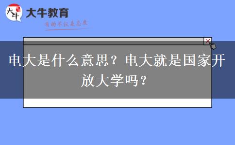 電大是什么意思？電大就是國(guó)家開(kāi)放大學(xué)嗎？