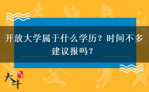 開(kāi)放大學(xué)屬于什么學(xué)歷？時(shí)間不多建議報(bào)嗎？