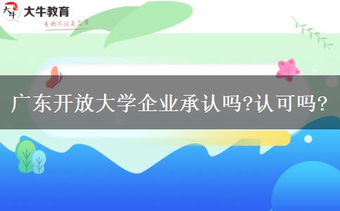 廣東開放大學(xué)企業(yè)承認(rèn)嗎?認(rèn)可嗎?