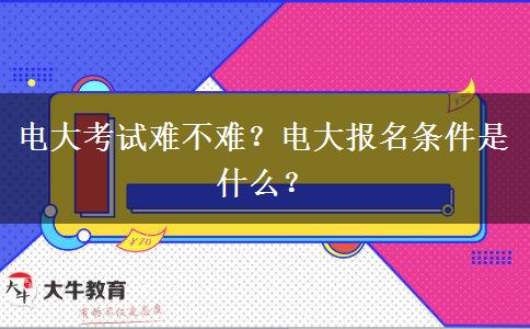 電大考試難不難？電大報(bào)名條件是什么？