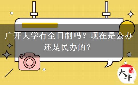 廣開大學有全日制嗎？現在是公辦還是民辦的？