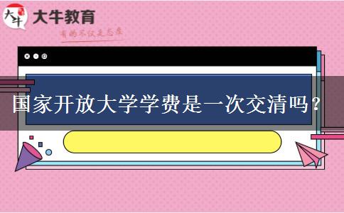 國家開放大學(xué)學(xué)費(fèi)是一次交清嗎？