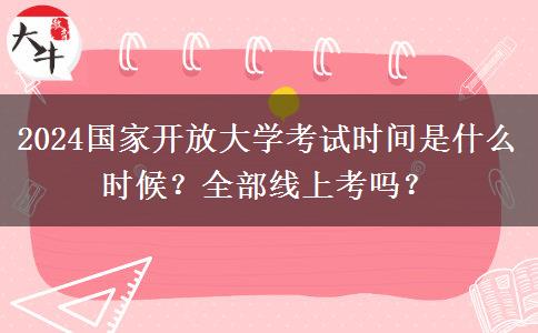 2024國家開放大學考試時間是什么時候？全部線上考嗎？