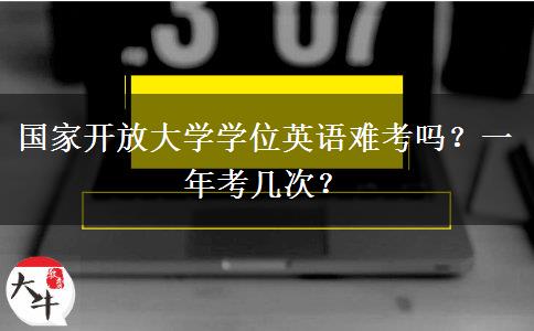 國家開放大學學位英語難考嗎？一年考幾次？