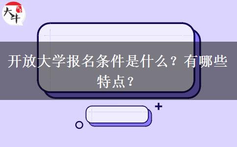 開放大學(xué)報名條件是什么？有哪些特點？