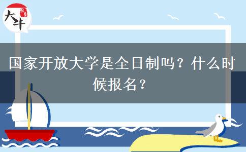 國家開放大學(xué)是全日制嗎？什么時(shí)候報(bào)名？