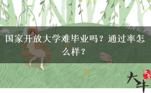 國家開放大學(xué)難畢業(yè)嗎？通過率怎么樣？