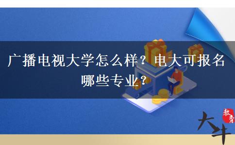 廣播電視大學(xué)怎么樣？電大可報名哪些專業(yè)？